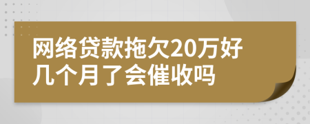 网络贷款拖欠20万好几个月了会催收吗