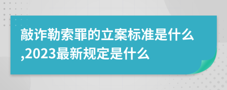 敲诈勒索罪的立案标准是什么,2023最新规定是什么