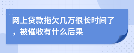 网上贷款拖欠几万很长时间了，被催收有什么后果