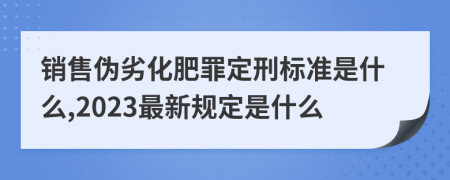 销售伪劣化肥罪定刑标准是什么,2023最新规定是什么