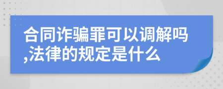 合同诈骗罪可以调解吗,法律的规定是什么