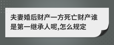 夫妻婚后财产一方死亡财产谁是第一继承人呢,怎么规定