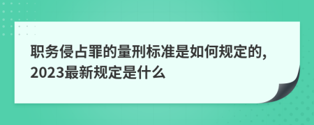 职务侵占罪的量刑标准是如何规定的,2023最新规定是什么