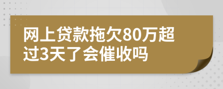 网上贷款拖欠80万超过3天了会催收吗
