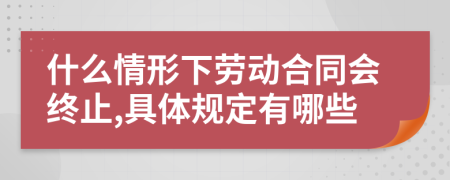 什么情形下劳动合同会终止,具体规定有哪些