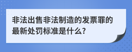 非法出售非法制造的发票罪的最新处罚标准是什么?