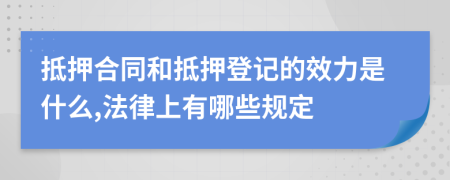 抵押合同和抵押登记的效力是什么,法律上有哪些规定