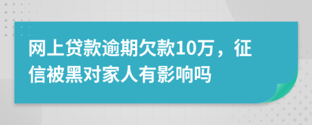 网上贷款逾期欠款10万，征信被黑对家人有影响吗