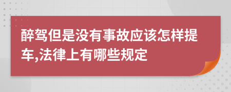 醉驾但是没有事故应该怎样提车,法律上有哪些规定