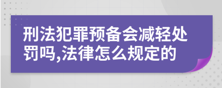 刑法犯罪预备会减轻处罚吗,法律怎么规定的