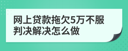 网上贷款拖欠5万不服判决解决怎么做