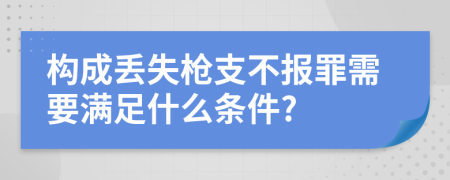 构成丢失枪支不报罪需要满足什么条件?