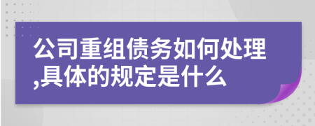 公司重组债务如何处理,具体的规定是什么