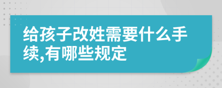 给孩子改姓需要什么手续,有哪些规定