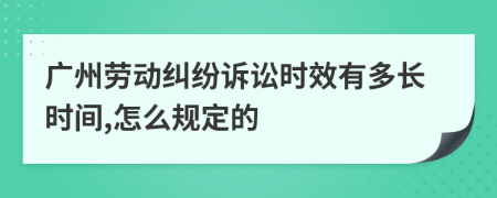 广州劳动纠纷诉讼时效有多长时间,怎么规定的