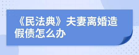 《民法典》夫妻离婚造假债怎么办