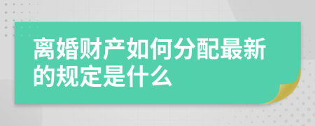 离婚财产如何分配最新的规定是什么