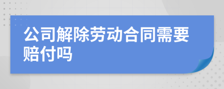 公司解除劳动合同需要赔付吗