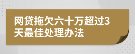 网贷拖欠六十万超过3天最佳处理办法