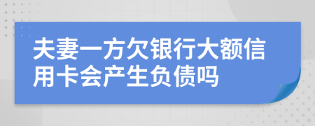 夫妻一方欠银行大额信用卡会产生负债吗