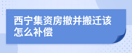 西宁集资房撤并搬迁该怎么补偿