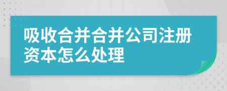 吸收合并合并公司注册资本怎么处理