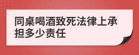 同桌喝酒致死法律上承担多少责任