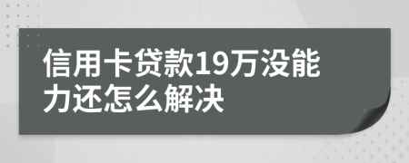 信用卡贷款19万没能力还怎么解决