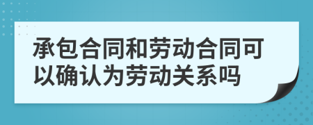 承包合同和劳动合同可以确认为劳动关系吗