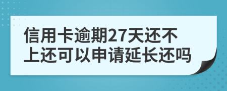 信用卡逾期27天还不上还可以申请延长还吗