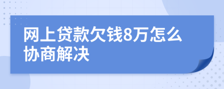 网上贷款欠钱8万怎么协商解决