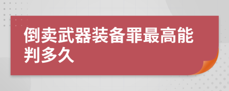 倒卖武器装备罪最高能判多久