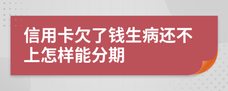 信用卡欠了钱生病还不上怎样能分期