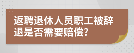 返聘退休人员职工被辞退是否需要赔偿?