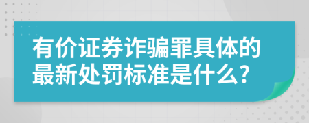 有价证券诈骗罪具体的最新处罚标准是什么?