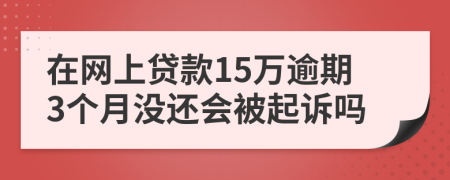 在网上贷款15万逾期3个月没还会被起诉吗