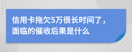 信用卡拖欠5万很长时间了，面临的催收后果是什么