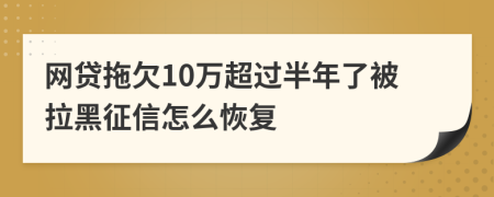 网贷拖欠10万超过半年了被拉黑征信怎么恢复