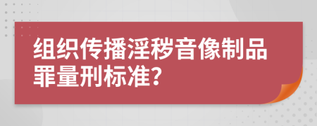 组织传播淫秽音像制品罪量刑标准？