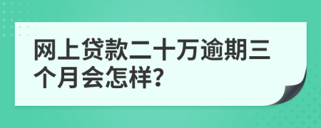 网上贷款二十万逾期三个月会怎样？