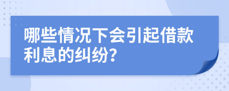 哪些情况下会引起借款利息的纠纷？