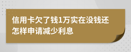 信用卡欠了钱1万实在没钱还怎样申请减少利息