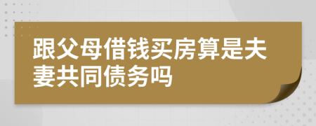 跟父母借钱买房算是夫妻共同债务吗