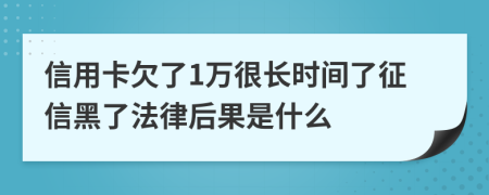 信用卡欠了1万很长时间了征信黑了法律后果是什么