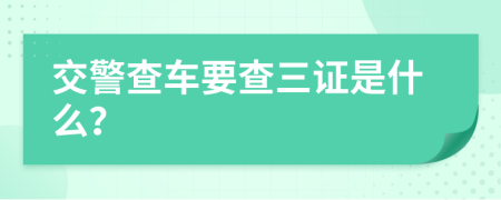 交警查车要查三证是什么？