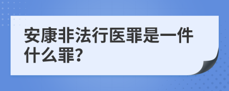 安康非法行医罪是一件什么罪？