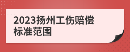 2023扬州工伤赔偿标准范围