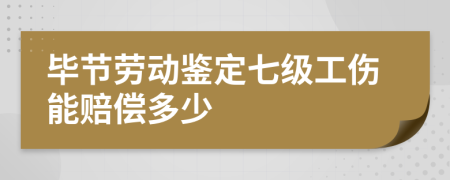 毕节劳动鉴定七级工伤能赔偿多少