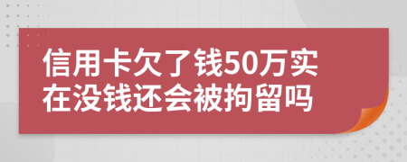 信用卡欠了钱50万实在没钱还会被拘留吗