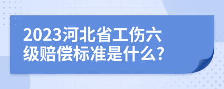 2023河北省工伤六级赔偿标准是什么?